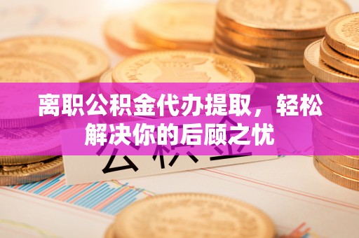 咨询离职公积金代办提取，轻松解决你的后顾之忧