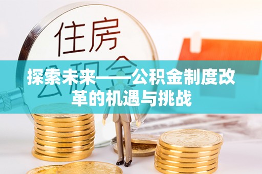 咨询探索未来——公积金制度改革的机遇与挑战