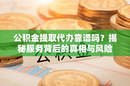 咨询公积金提取代办靠谱吗？揭秘服务背后的真相与风险