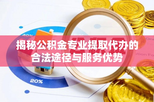 咨询揭秘公积金专业提取代办的合法途径与服务优势
