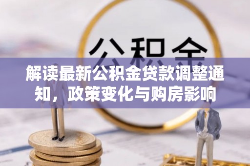咨询解读最新公积金贷款调整通知，政策变化与购房影响