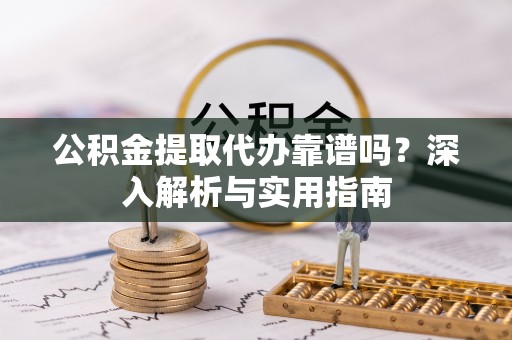 咨询公积金提取代办靠谱吗？深入解析与实用指南