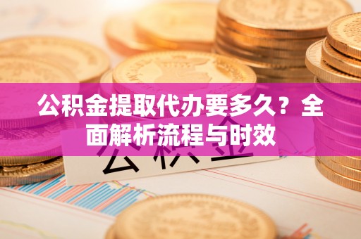 咨询公积金提取代办要多久？全面解析流程与时效