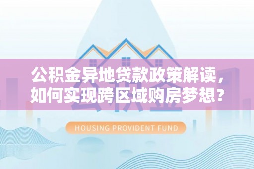 咨询公积金异地贷款政策解读，如何实现跨区域购房梦想？