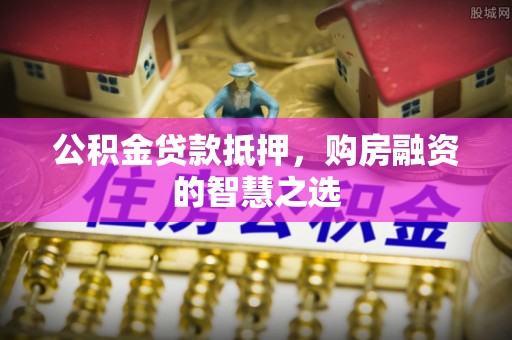 咨询公积金贷款抵押，购房融资的智慧之选