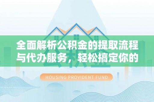 咨询全面解析公积金的提取流程与代办服务，轻松搞定你的公积金咨询代办提取