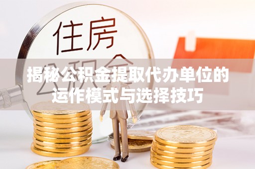 咨询揭秘公积金提取代办单位的运作模式与选择技巧