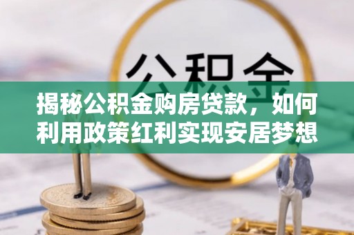 咨询揭秘公积金购房贷款，如何利用政策红利实现安居梦想