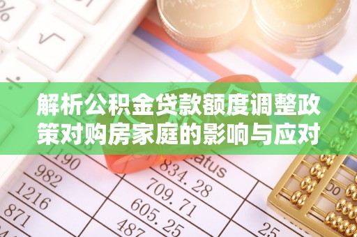 咨询解析公积金贷款额度调整政策对购房家庭的影响与应对策略