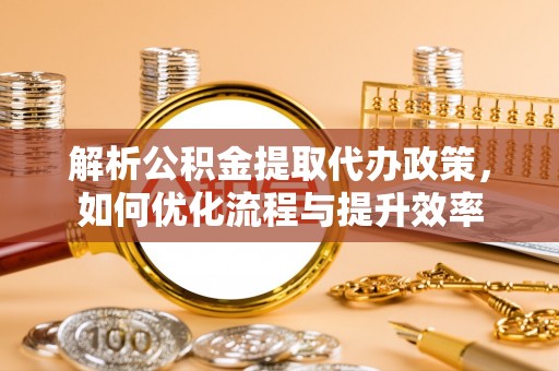 咨询解析公积金提取代办政策，如何优化流程与提升效率
