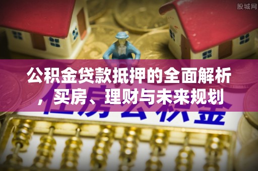 咨询公积金贷款抵押的全面解析，买房、理财与未来规划