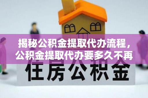咨询揭秘公积金提取代办流程，公积金提取代办要多久不再是谜题