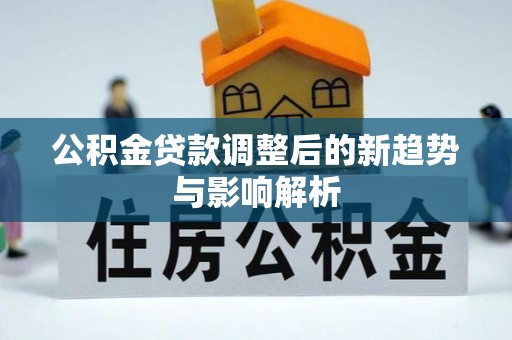 咨询公积金贷款调整后的新趋势与影响解析