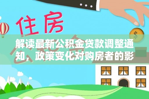 咨询解读最新公积金贷款调整通知，政策变化对购房者的影响与应对策略