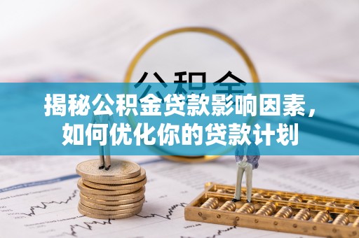 咨询揭秘公积金贷款影响因素，如何优化你的贷款计划
