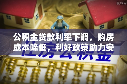 咨询公积金贷款利率下调，购房成本降低，利好政策助力安居梦想
