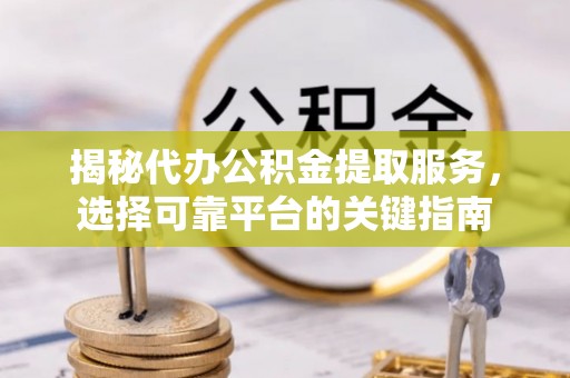咨询揭秘代办公积金提取服务，选择可靠平台的关键指南