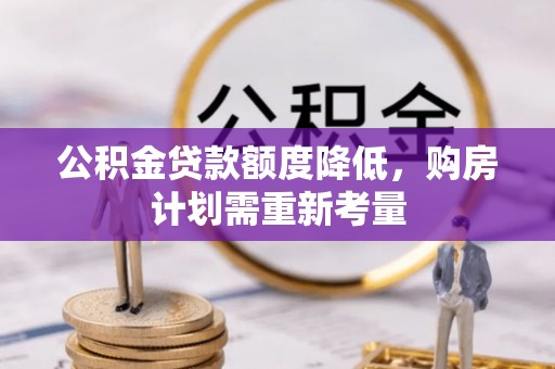 咨询公积金贷款额度降低，购房计划需重新考量