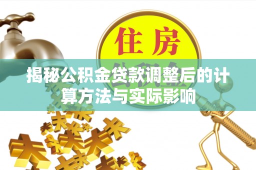 咨询揭秘公积金贷款调整后的计算方法与实际影响