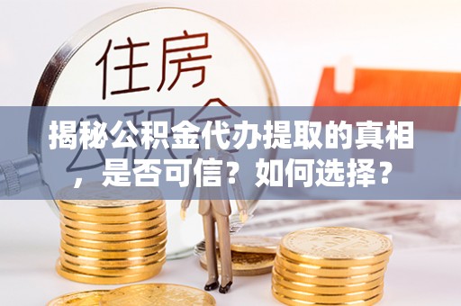 咨询揭秘公积金代办提取的真相，是否可信？如何选择？
