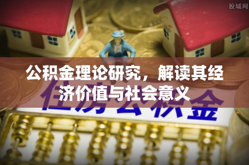 咨询公积金理论研究，解读其经济价值与社会意义