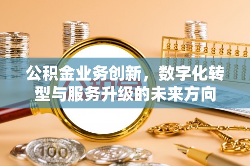 咨询公积金业务创新，数字化转型与服务升级的未来方向