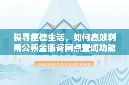 咨询探寻便捷生活，如何高效利用公积金服务网点查询功能