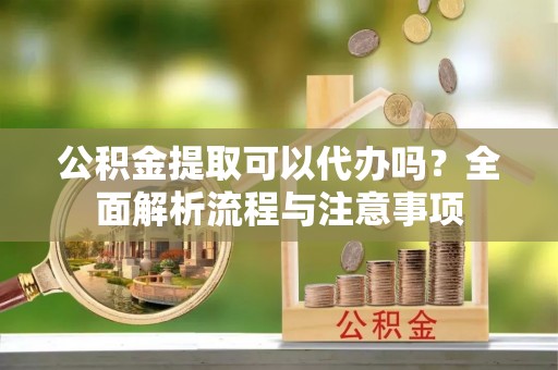 咨询公积金提取可以代办吗？全面解析流程与注意事项