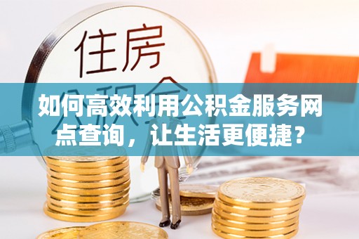 咨询如何高效利用公积金服务网点查询，让生活更便捷？