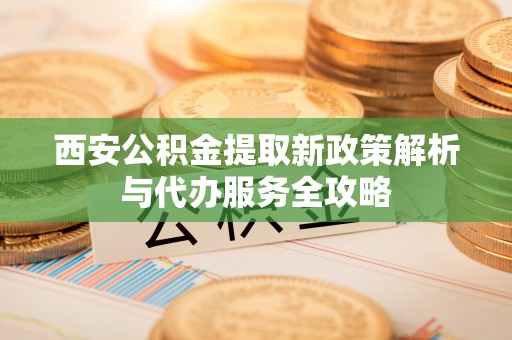 咨询西安公积金提取新政策解析与代办服务全攻略