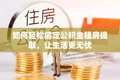 咨询如何轻松搞定公积金租房提取，让生活更无忧