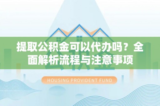 咨询提取公积金可以代办吗？全面解析流程与注意事项
