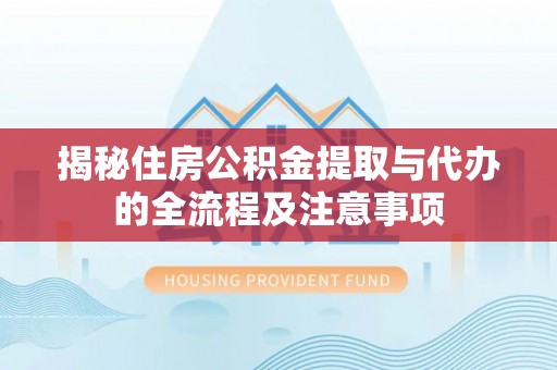 咨询揭秘住房公积金提取与代办的全流程及注意事项