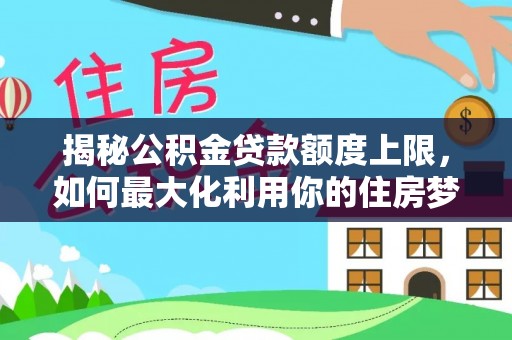 咨询揭秘公积金贷款额度上限，如何最大化利用你的住房梦？