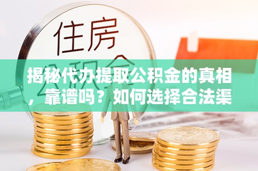 咨询揭秘代办提取公积金的真相，靠谱吗？如何选择合法渠道