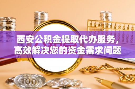 咨询西安公积金提取代办服务，高效解决您的资金需求问题
