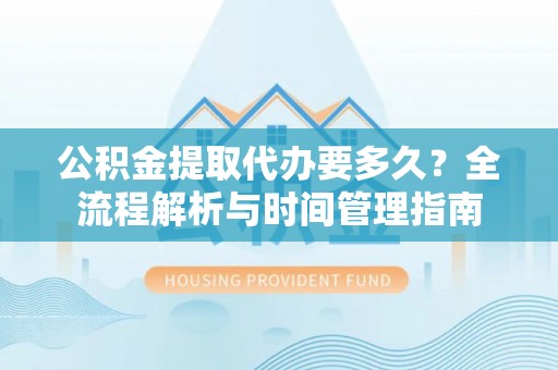 咨询公积金提取代办要多久？全流程解析与时间管理指南