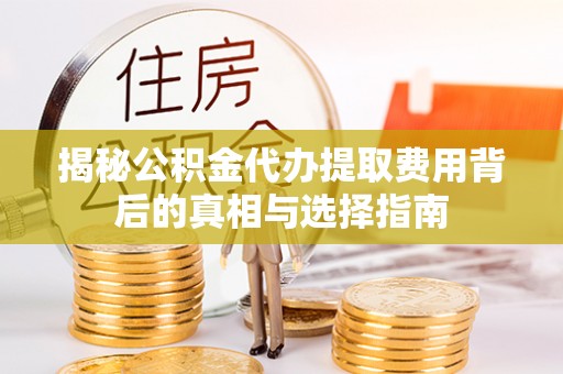 咨询揭秘公积金代办提取费用背后的真相与选择指南