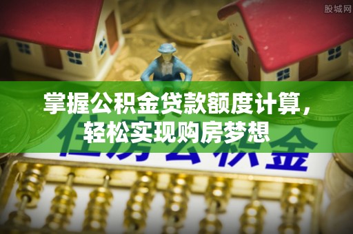 咨询掌握公积金贷款额度计算，轻松实现购房梦想