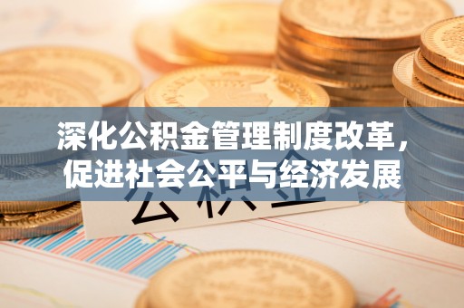 咨询深化公积金管理制度改革，促进社会公平与经济发展