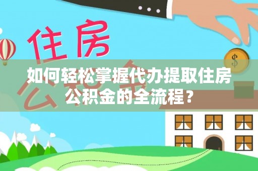 咨询如何轻松掌握代办提取住房公积金的全流程？