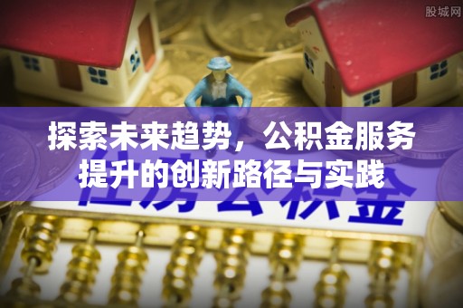 咨询探索未来趋势，公积金服务提升的创新路径与实践