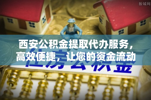 咨询西安公积金提取代办服务，高效便捷，让您的资金流动更灵活