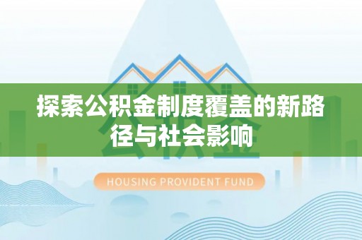 咨询探索公积金制度覆盖的新路径与社会影响