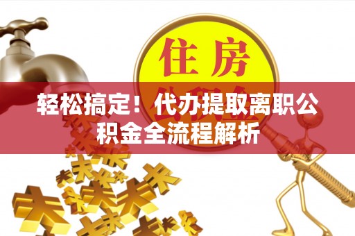 咨询轻松搞定！代办提取离职公积金全流程解析