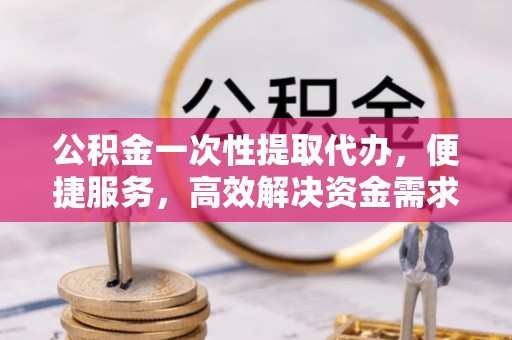 咨询公积金一次性提取代办，便捷服务，高效解决资金需求