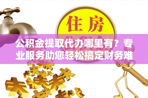 咨询公积金提取代办哪里有？专业服务助您轻松搞定财务难题