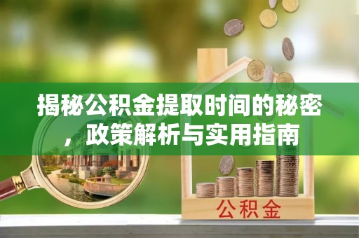咨询揭秘公积金提取时间的秘密，政策解析与实用指南