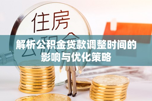 咨询解析公积金贷款调整时间的影响与优化策略
