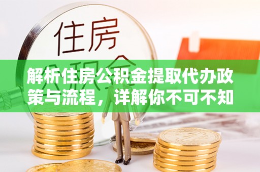 咨询解析住房公积金提取代办政策与流程，详解你不可不知的关键点